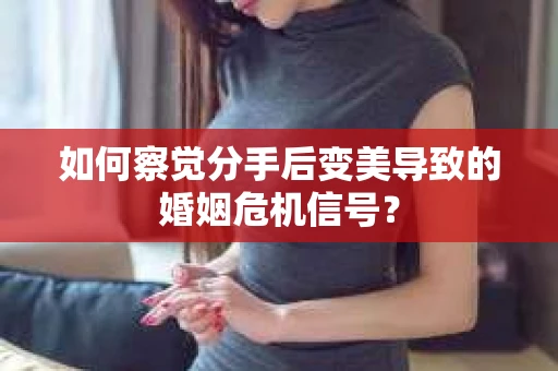 如何察觉分手后变美导致的婚姻危机信号？