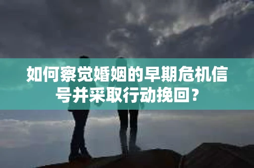 如何察觉婚姻的早期危机信号并采取行动挽回？