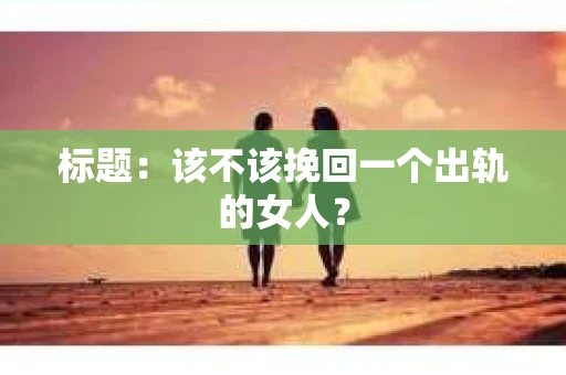 标题：该不该挽回一个出轨的女人？