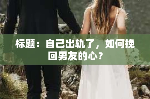 标题：自己出轨了，如何挽回男友的心？