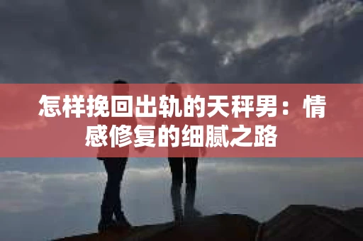 怎样挽回出轨的天秤男：情感修复的细腻之路