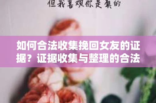 如何合法收集挽回女友的证据？证据收集与整理的合法策略怎么办？