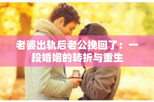 老婆出轨后老公挽回了：一段婚姻的转折与重生