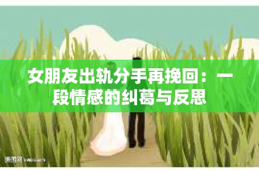 女朋友出轨分手再挽回：一段情感的纠葛与反思