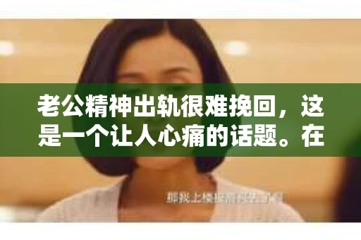 老公精神出轨很难挽回，这是一个让人心痛的话题。在婚姻生活中，当一方发现另一半精神出轨时，往往会产生强烈的痛苦和困惑。那么，面对这种情况，我们该如何应对呢？今天，就让我们一起来探讨一下这个问题。
