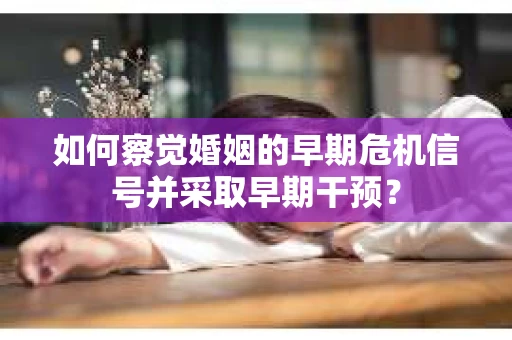 如何察觉婚姻的早期危机信号并采取早期干预? 如何察觉婚姻的早期危机信号并采取早期干预?