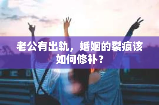 老公有出轨，婚姻的裂痕该如何修补？