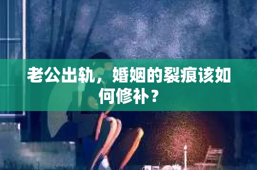 老公出轨，婚姻的裂痕该如何修补？