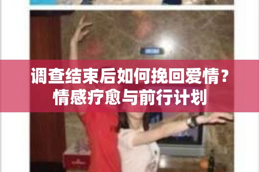 调查结束后如何挽回爱情？情感疗愈与前行计划