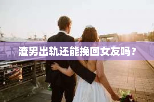 渣男出轨还能挽回女友吗？
