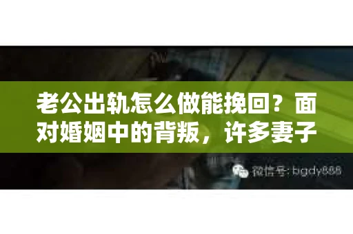 老公出轨怎么做能挽回？面对婚姻中的背叛，许多妻子都会感到痛苦和无助。但请相信，无论情况多么棘手，都有可能找到解决问题的方法。以下是我根据多年律师经验，结合实际案例，为大家整理的一些挽回婚姻的建议。