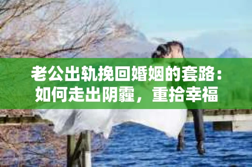 老公出轨挽回婚姻的套路:如何走出阴霾,重拾幸福 老公出轨挽回婚姻的套路:如何走出阴霾,重拾幸福