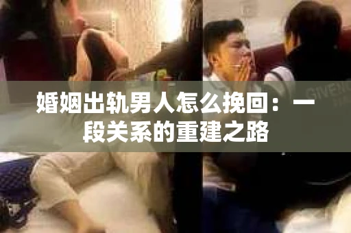 婚姻出轨男人怎么挽回：一段关系的重建之路