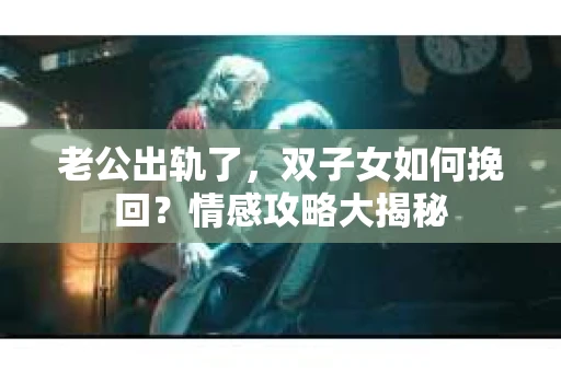老公出轨了，双子女如何挽回？情感攻略大揭秘