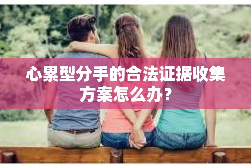心累型分手的合法证据收集方案怎么办？