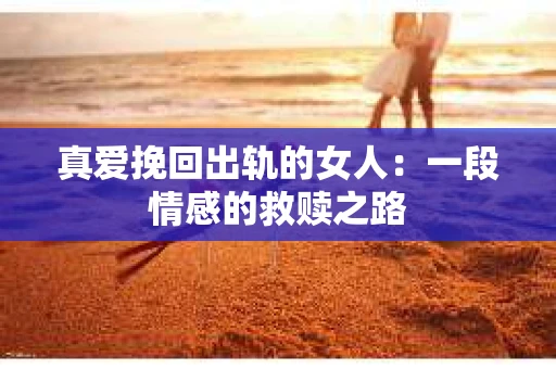真爱挽回出轨的女人：一段情感的救赎之路
