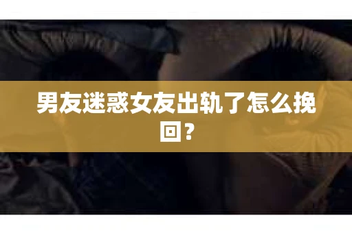 男友迷惑女友出轨了怎么挽回？