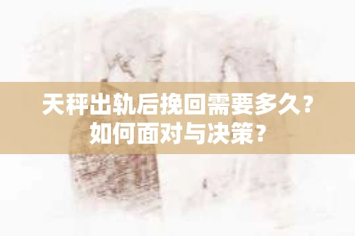 天秤出轨后挽回需要多久？如何面对与决策？