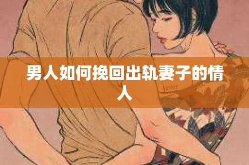男人如何挽回出轨妻子的情人