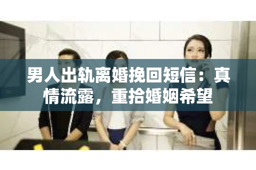 男人出轨离婚挽回短信：真情流露，重拾婚姻希望