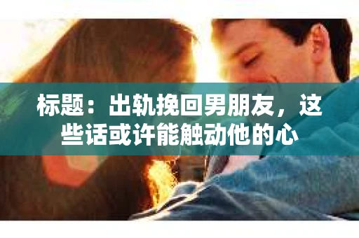 标题:出轨挽回男朋友,这些话或许能触动他的心 标题:出轨挽回男朋友,这些话或许能触动他的心