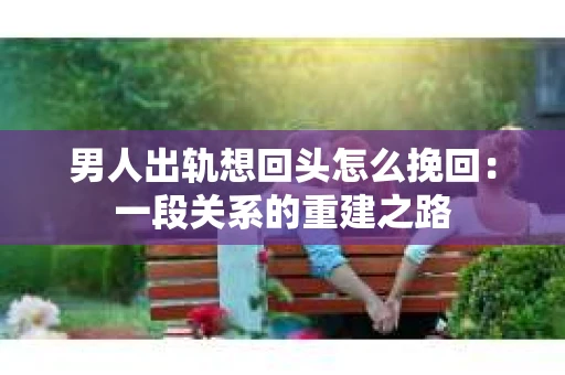 男人出轨想回头怎么挽回：一段关系的重建之路