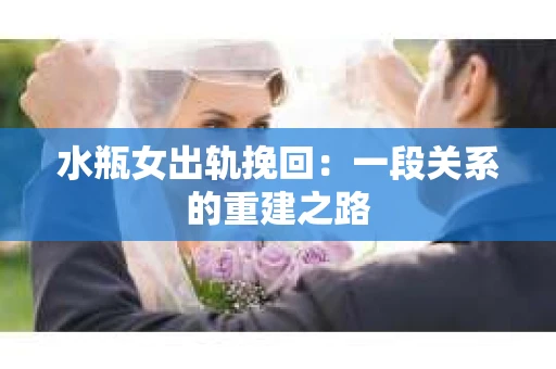 水瓶女出轨挽回:一段关系的重建之路 水瓶女出轨挽回:一段关系的重建之路