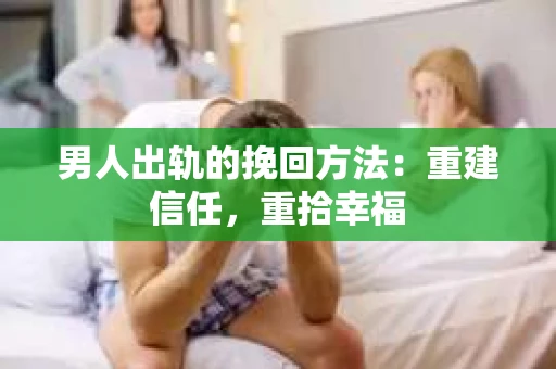男人出轨的挽回方法：重建信任，重拾幸福