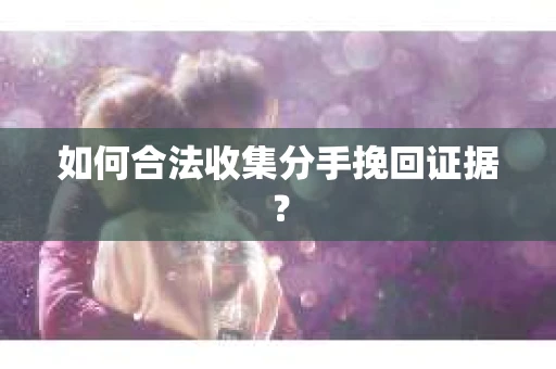 如何合法收集分手挽回证据？