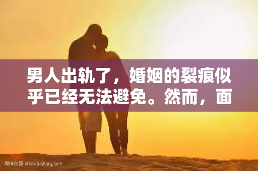 男人出轨了，婚姻的裂痕似乎已经无法避免。然而，面对这样的困境，我们是否真的无路可走？今天，就让我们一起来探讨一下，男人出轨了，我们该如何挽回他。