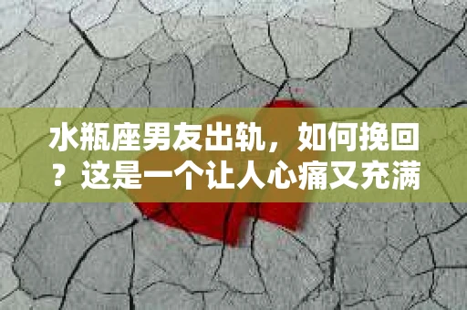 水瓶座男友出轨，如何挽回？这是一个让人心痛又充满挑战的问题。在爱情的世界里，我们总是希望找到那个对的人，但现实往往不尽如人意。今天，就让我们一起来探讨一下，当水瓶座男友出轨时，我们该如何挽回这段感情。
