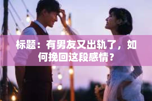 标题：有男友又出轨了，如何挽回这段感情？