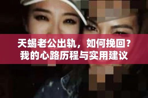 天蝎老公出轨，如何挽回？我的心路历程与实用建议