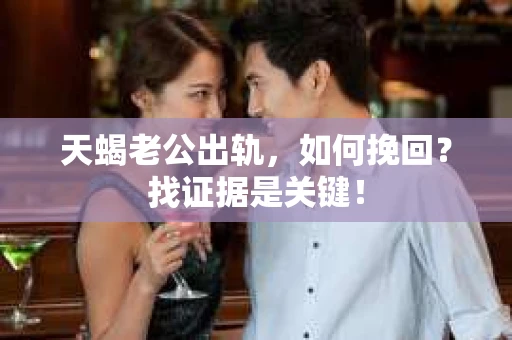 天蝎老公出轨，如何挽回？找证据是关键！