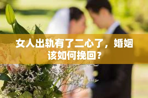 女人出轨有了二心了，婚姻该如何挽回？