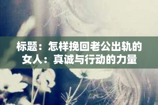 标题：怎样挽回老公出轨的女人：真诚与行动的力量