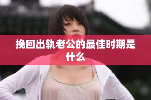 挽回出轨老公的最佳时期是什么