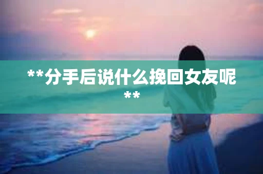 **分手后说什么挽回女友呢**