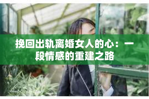 挽回出轨离婚女人的心：一段情感的重建之路