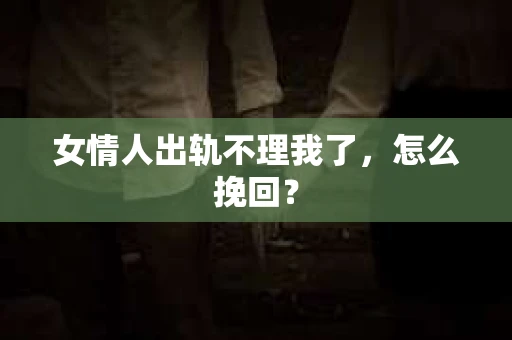 女情人出轨不理我了,怎么挽回? 女情人出轨不理我了,怎么挽回?