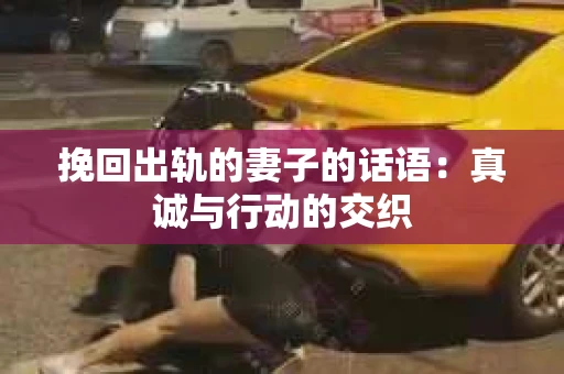 挽回出轨的妻子的话语：真诚与行动的交织
