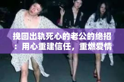 挽回出轨死心的老公的绝招：用心重建信任，重燃爱情火花