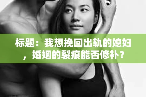 标题：我想挽回出轨的媳妇，婚姻的裂痕能否修补？