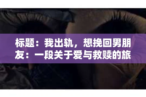 标题：我出轨，想挽回男朋友：一段关于爱与救赎的旅程