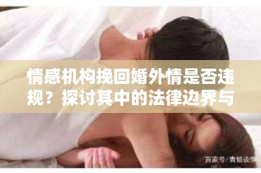 情感机构挽回婚外情是否违规？探讨其中的法律边界与伦理考量