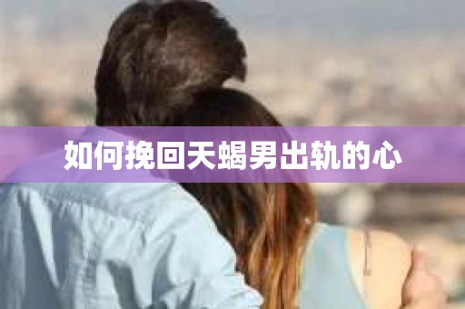 如何挽回天蝎男出轨的心
