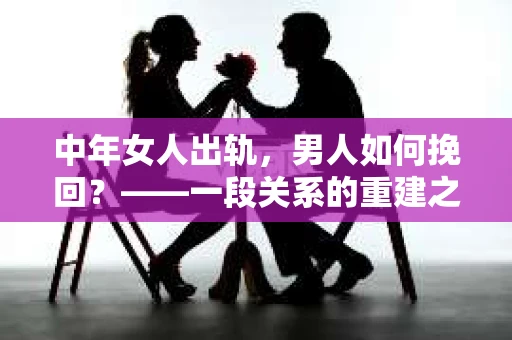 中年女人出轨，男人如何挽回？——一段关系的重建之路