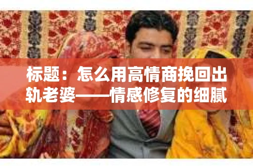 标题：怎么用高情商挽回出轨老婆——情感修复的细腻之道