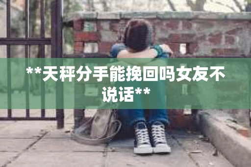 **天秤分手能挽回吗女友不说话**