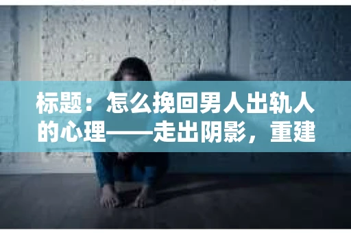 标题：怎么挽回男人出轨人的心理——走出阴影，重建信任